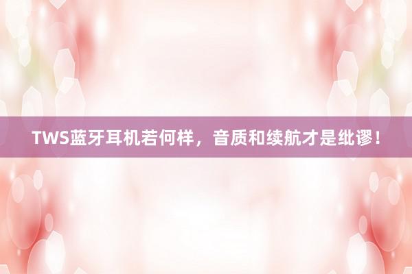 TWS蓝牙耳机若何样，音质和续航才是纰谬！