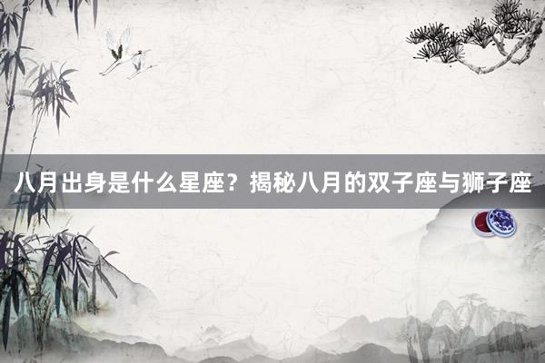八月出身是什么星座？揭秘八月的双子座与狮子座
