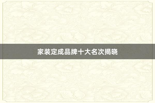 家装定成品牌十大名次揭晓
