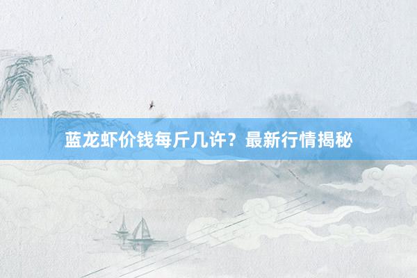 蓝龙虾价钱每斤几许？最新行情揭秘